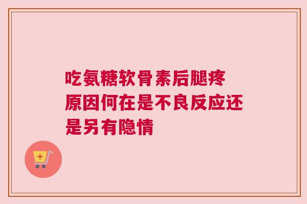吃氨糖软骨素后腿疼 原因何在是不良反应还是另有隐情