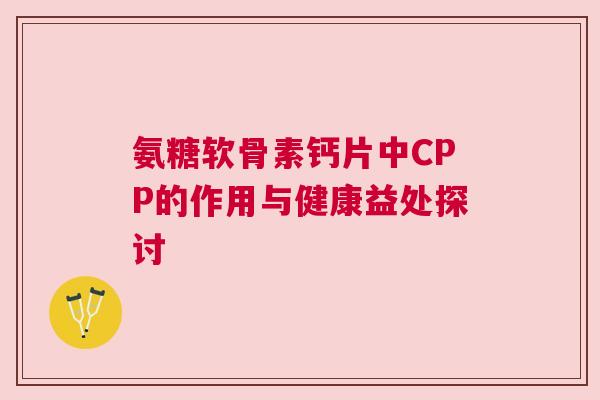 氨糖软骨素钙片中CPP的作用与健康益处探讨