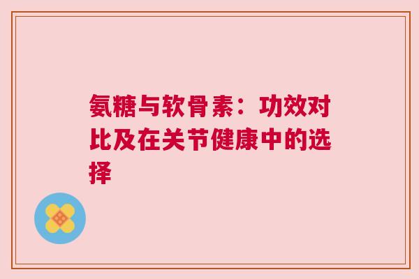 氨糖与软骨素：功效对比及在关节健康中的选择