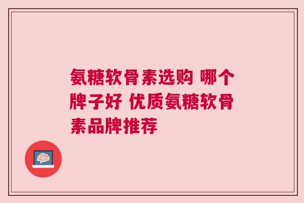 氨糖软骨素选购 哪个牌子好 优质氨糖软骨素品牌推荐