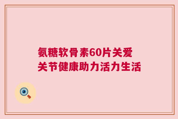 氨糖软骨素60片关爱关节健康助力活力生活