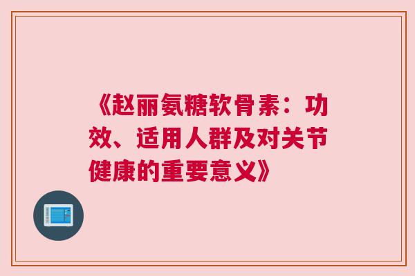 《赵丽氨糖软骨素：功效、适用人群及对关节健康的重要意义》