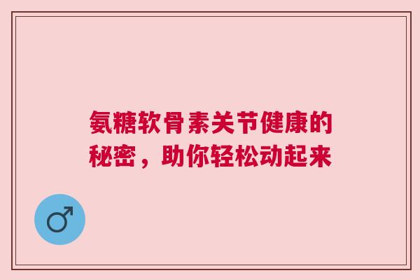 氨糖软骨素关节健康的秘密,助你轻松动起来 氨糖软骨素关节健康的秘密,助你轻松动起来