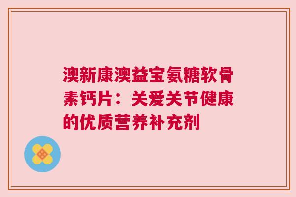 澳新康澳益宝氨糖软骨素钙片:关爱关节健康的优质营养补充剂 澳新康澳益宝氨糖软骨素钙片:关爱关节健康的优质营养补充剂