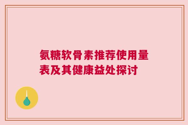 氨糖软骨素推荐使用量表及其健康益处探讨