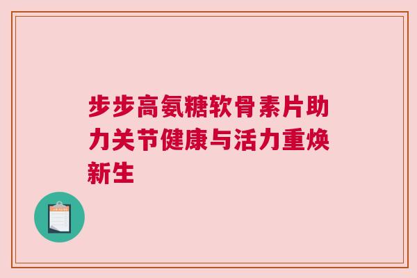 步步高氨糖软骨素片助力关节健康与活力重焕新生