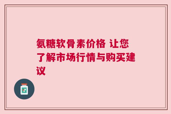 氨糖软骨素价格 让您了解市场行情与购买建议