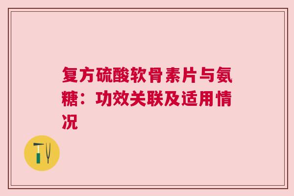 复方硫酸软骨素片与氨糖：功效关联及适用情况