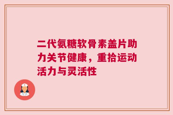 二代氨糖软骨素盖片助力关节健康，重拾运动活力与灵活性