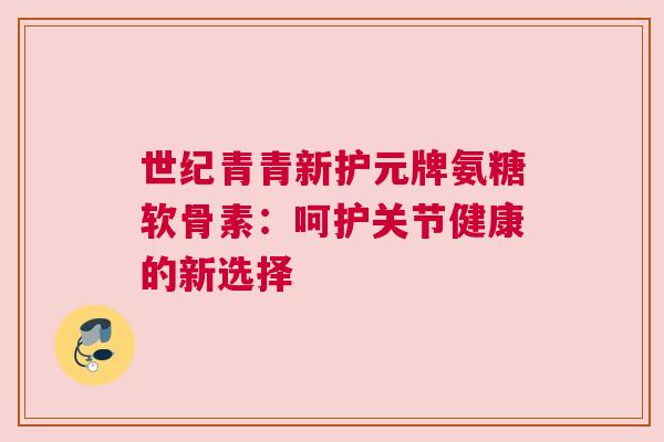 世纪青青新护元牌氨糖软骨素：呵护关节健康的新选择