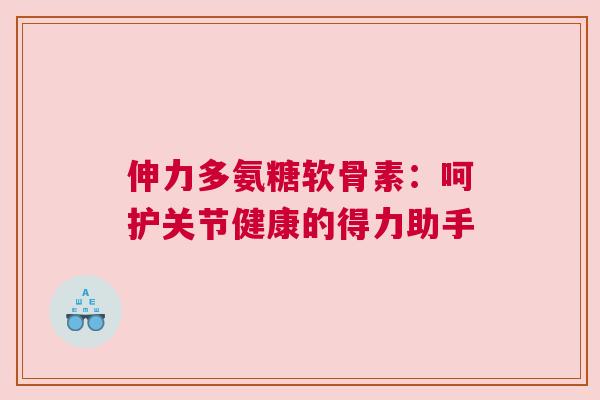 伸力多氨糖软骨素：呵护关节健康的得力助手