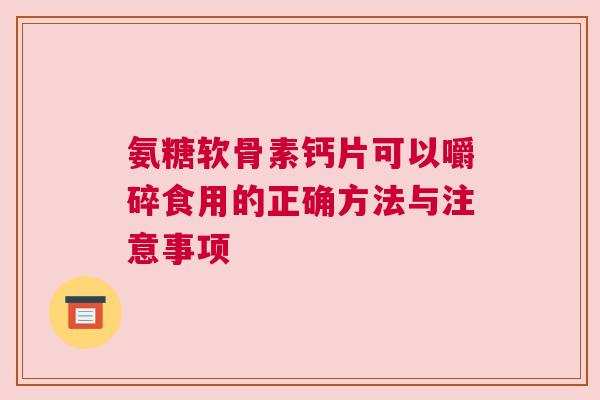 氨糖软骨素钙片可以嚼碎食用的正确方法与注意事项