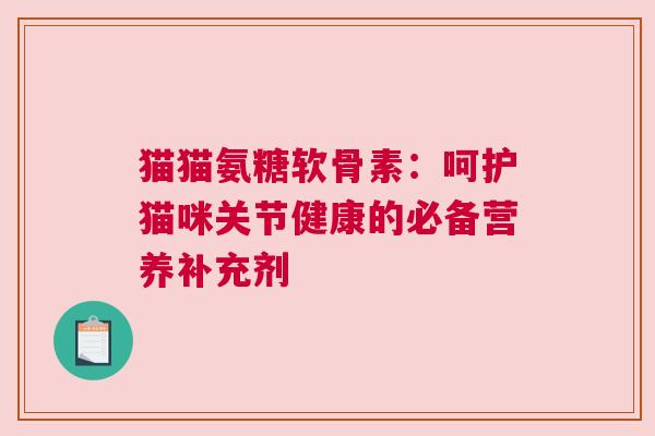 猫猫氨糖软骨素：呵护猫咪关节健康的必备营养补充剂