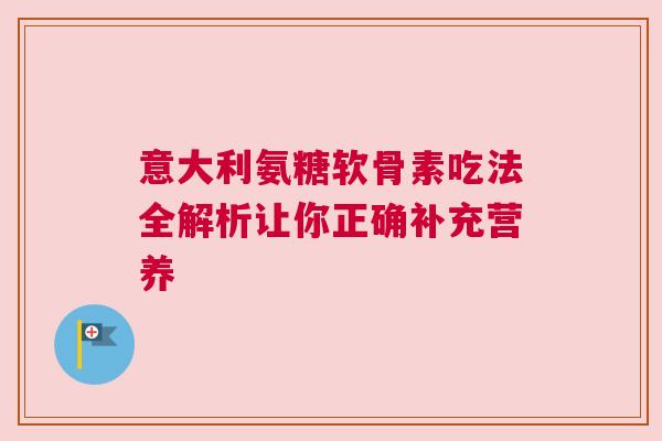 意大利氨糖软骨素吃法全解析让你正确补充营养