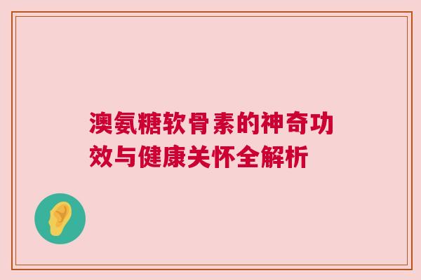 澳氨糖软骨素的神奇功效与健康关怀全解析
