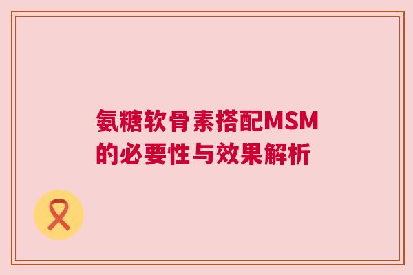 氨糖软骨素搭配MSM的必要性与效果解析