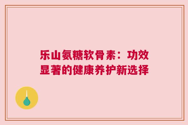 乐山氨糖软骨素：功效显著的健康养护新选择
