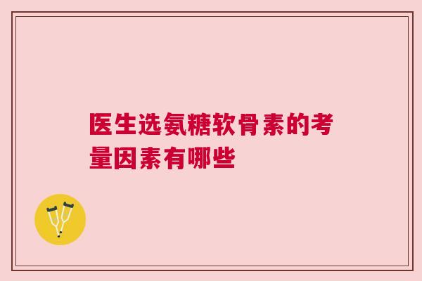 医生选氨糖软骨素的考量因素有哪些