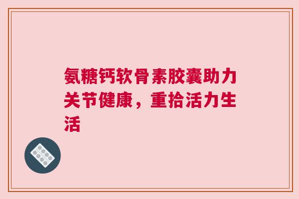 氨糖钙软骨素胶囊助力关节健康，重拾活力生活
