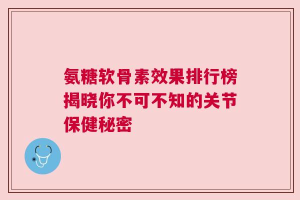 氨糖软骨素效果排行榜揭晓你不可不知的关节保健秘密