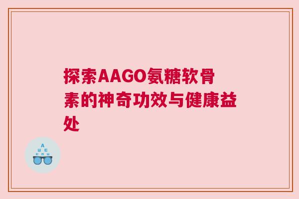 探索AAGO氨糖软骨素的神奇功效与健康益处