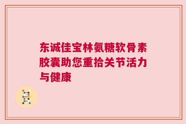 东诚佳宝林氨糖软骨素胶囊助您重拾关节活力与健康