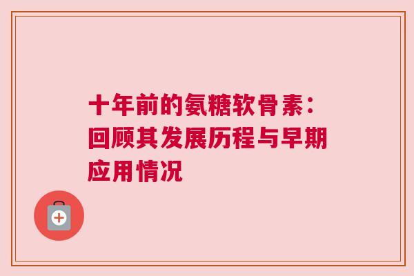 十年前的氨糖软骨素：回顾其发展历程与早期应用情况