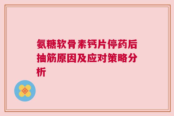 氨糖软骨素钙片停药后抽筋原因及应对策略分析 氨糖软骨素钙片停药后抽筋原因及应对策略分析
