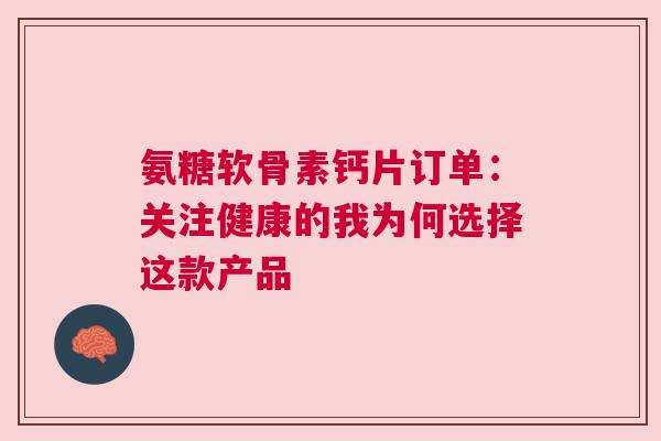 氨糖软骨素钙片订单：关注健康的我为何选择这款产品