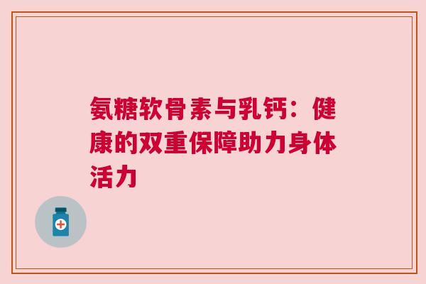 氨糖软骨素与乳钙：健康的双重保障助力身体活力