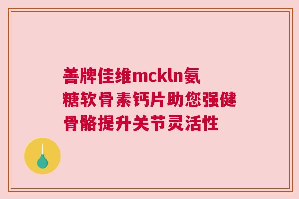 善牌佳维mckln氨糖软骨素钙片助您强健骨骼提升关节灵活性 善牌佳维mckln氨糖软骨素钙片助您强健骨骼提升关节灵活性