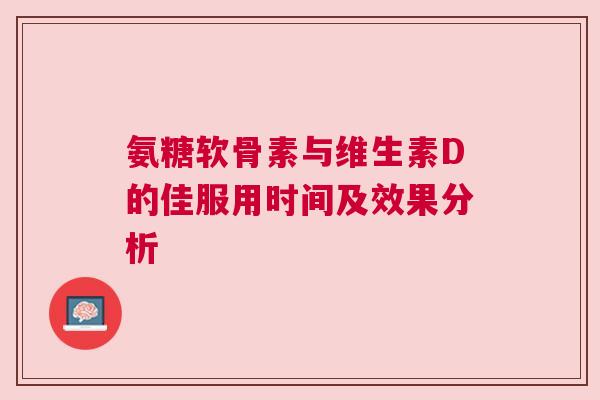 氨糖软骨素与维生素D的佳服用时间及效果分析