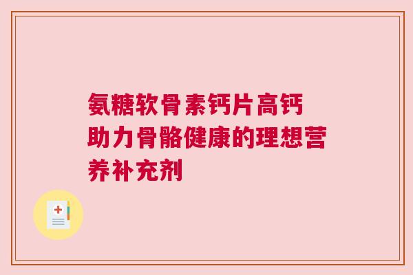 氨糖软骨素钙片高钙 助力骨骼健康的理想营养补充剂