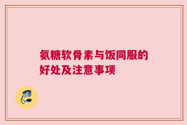 氨糖软骨素与饭同服的好处及注意事项