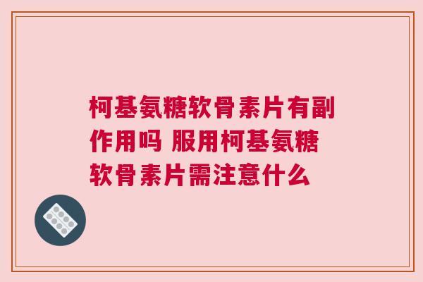 柯基氨糖软骨素片有副作用吗 服用柯基氨糖软骨素片需注意什么