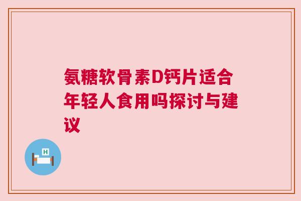 氨糖软骨素D钙片适合年轻人食用吗探讨与建议