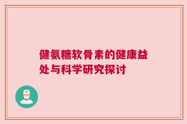 健氨糖软骨素的健康益处与科学研究探讨