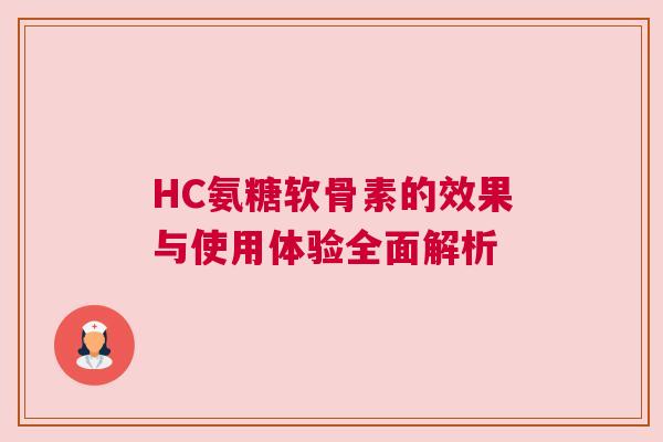 HC氨糖软骨素的效果与使用体验全面解析