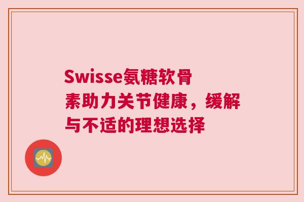 Swisse氨糖软骨素助力关节健康,缓解与不适的理想选择 Swisse氨糖软骨素助力关节健康,缓解与不适的理想选择