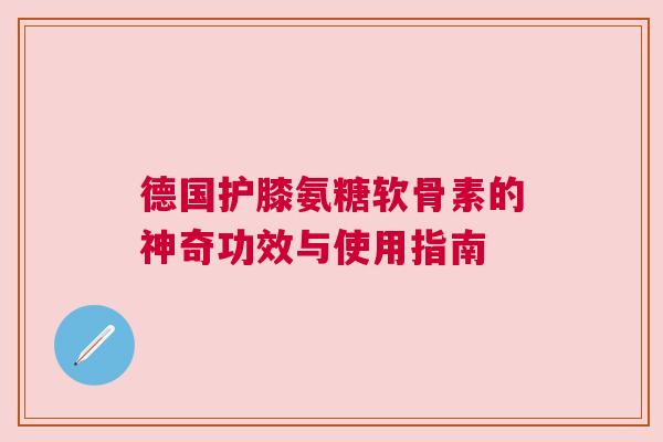 德国护膝氨糖软骨素的神奇功效与使用指南