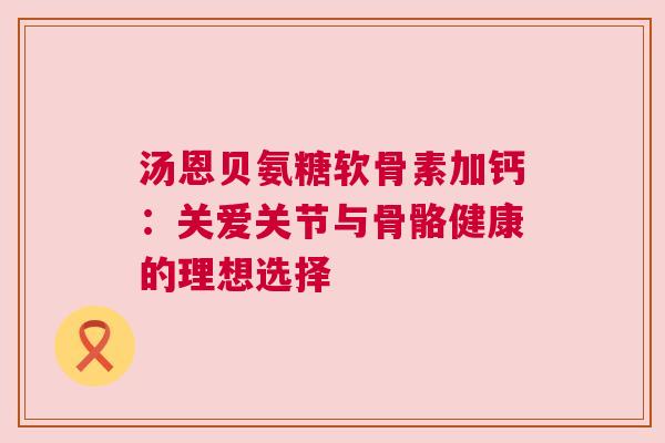 汤恩贝氨糖软骨素加钙：关爱关节与骨骼健康的理想选择