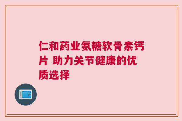 仁和药业氨糖软骨素钙片 助力关节健康的优质选择