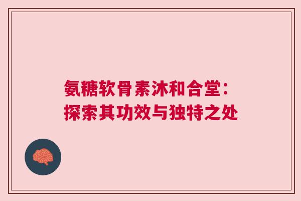氨糖软骨素沐和合堂：探索其功效与独特之处