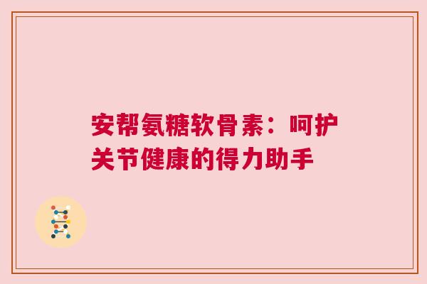 安帮氨糖软骨素：呵护关节健康的得力助手