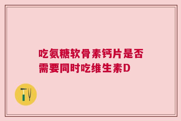 吃氨糖软骨素钙片是否需要同时吃维生素D