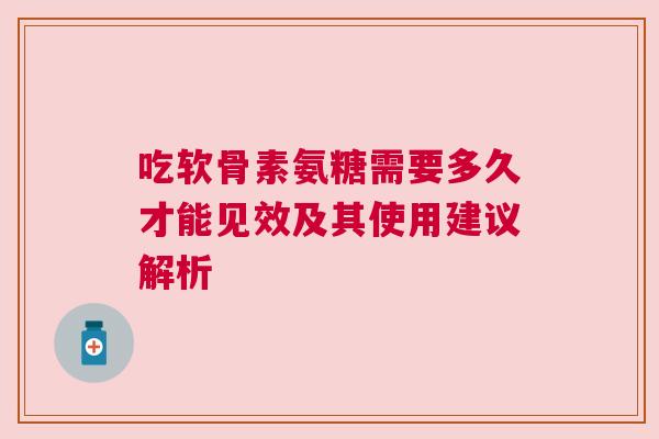 吃软骨素氨糖需要多久才能见效及其使用建议解析 吃软骨素氨糖需要多久才能见效及其使用建议解析