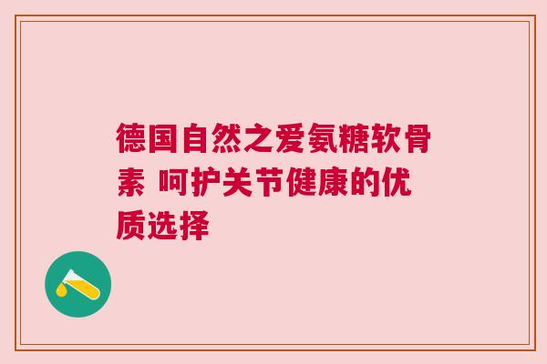 德国自然之爱氨糖软骨素 呵护关节健康的优质选择