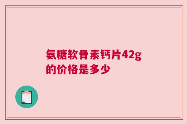 氨糖软骨素钙片42g的价格是多少