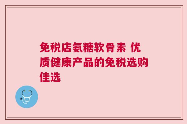 免税店氨糖软骨素 优质健康产品的免税选购佳选