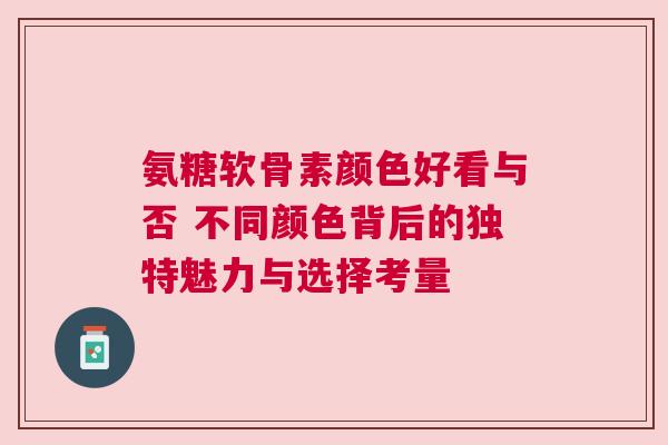 氨糖软骨素颜色好看与否 不同颜色背后的独特魅力与选择考量